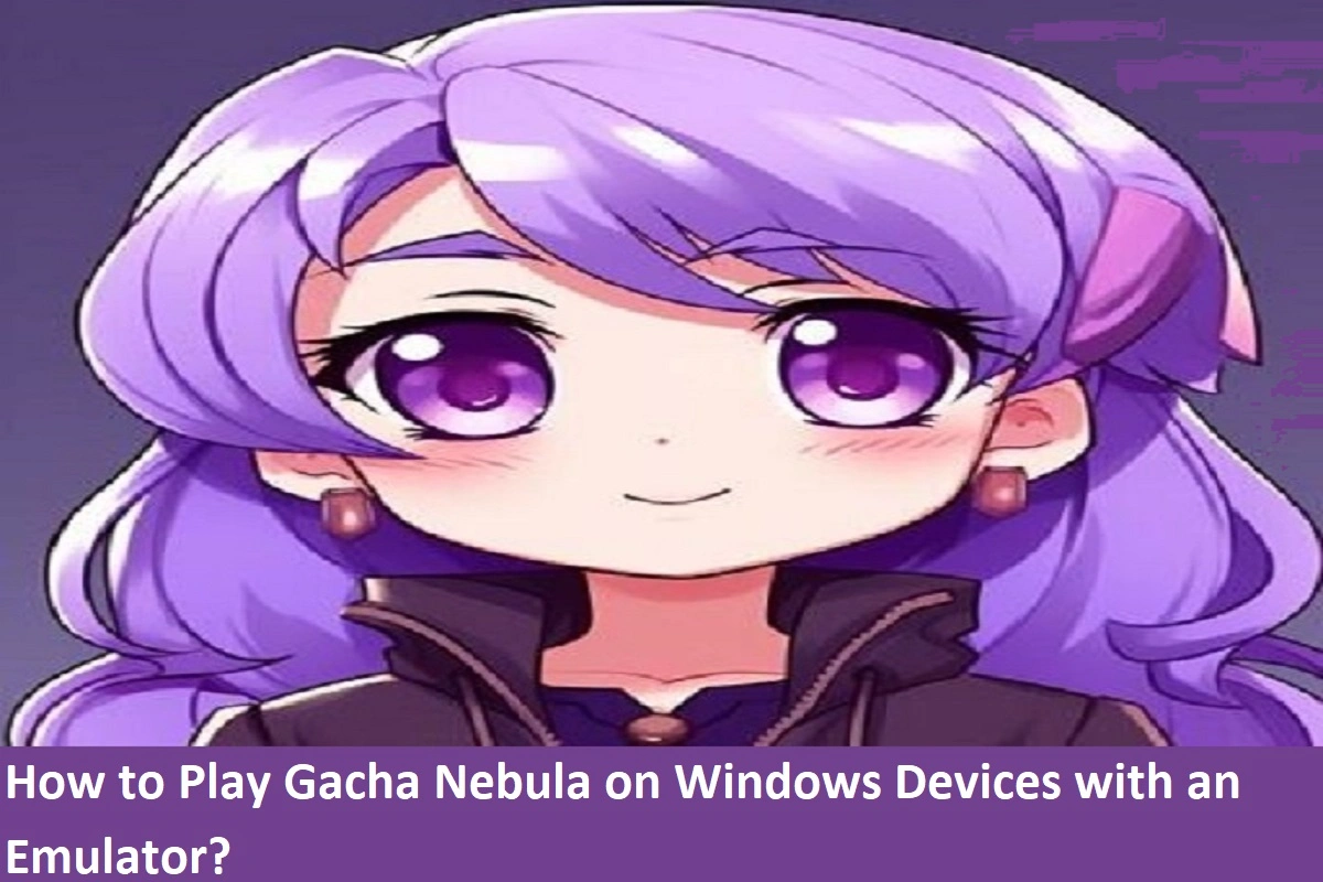 How to Play Gacha Nebula on Windows Devices with an Emulator?